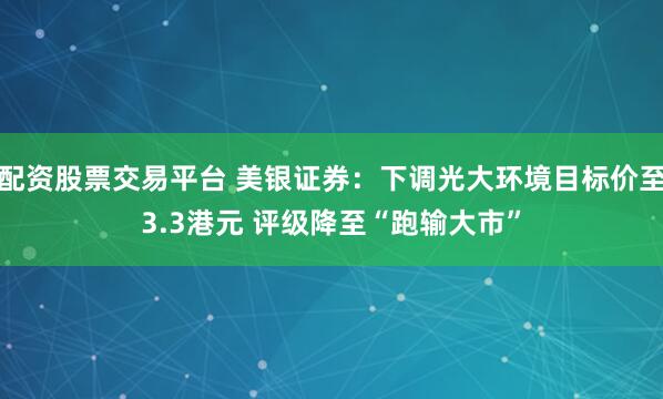 配资股票交易平台 美银证券：下调光大环境目标价至3.3港元 评级降至“跑输大市”