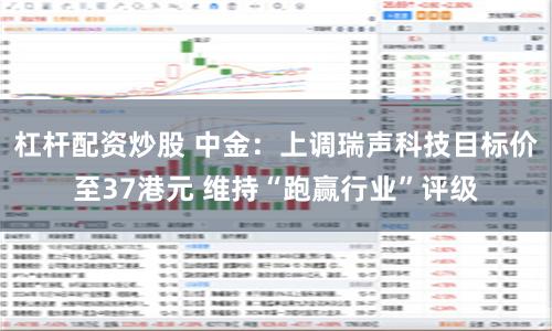 杠杆配资炒股 中金：上调瑞声科技目标价至37港元 维持“跑赢行业”评级