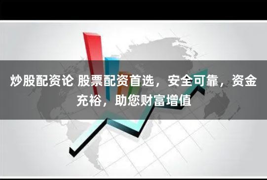 炒股配资论 股票配资首选，安全可靠，资金充裕，助您财富增值