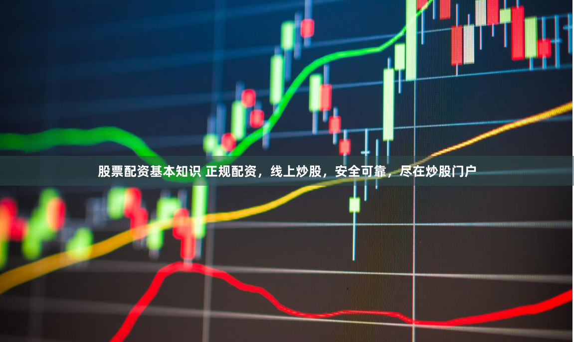 股票配资基本知识 正规配资，线上炒股，安全可靠，尽在炒股门户