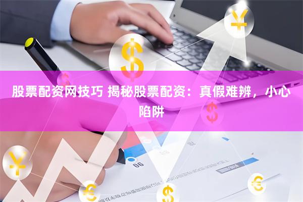 股票配资网技巧 揭秘股票配资：真假难辨，小心陷阱