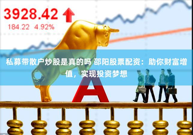 私募带散户炒股是真的吗 邵阳股票配资：助你财富增值，实现投资梦想