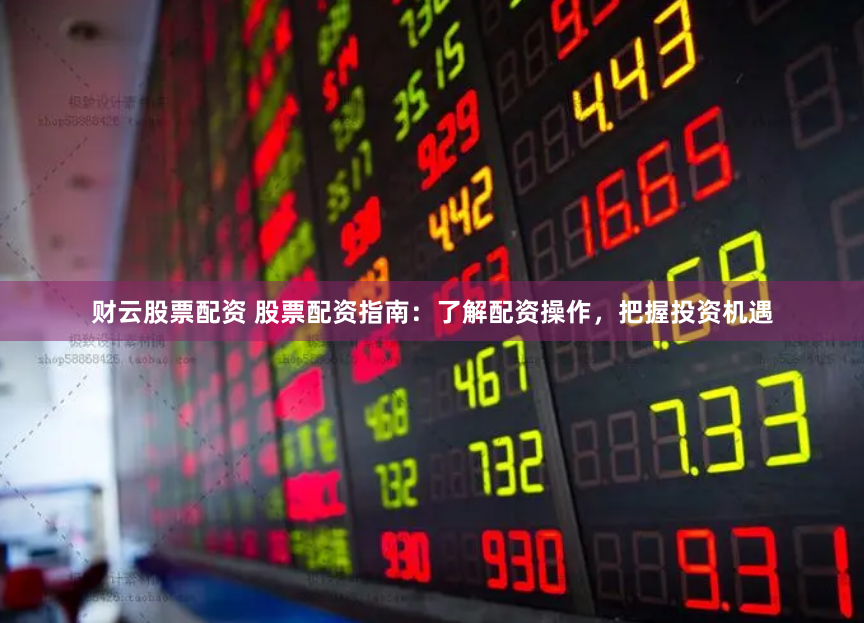财云股票配资 股票配资指南：了解配资操作，把握投资机遇