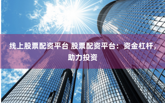 线上股票配资平台 股票配资平台：资金杠杆，助力投资