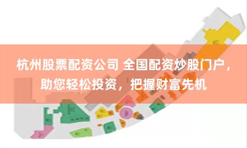 杭州股票配资公司 全国配资炒股门户，助您轻松投资，把握财富先机