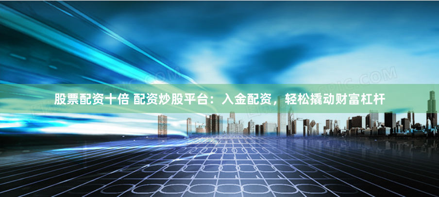 股票配资十倍 配资炒股平台：入金配资，轻松撬动财富杠杆