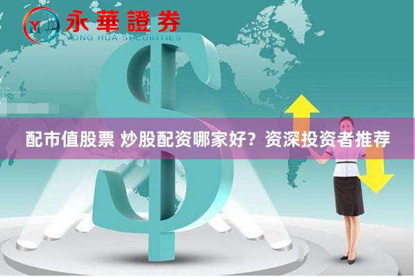配市值股票 炒股配资哪家好？资深投资者推荐