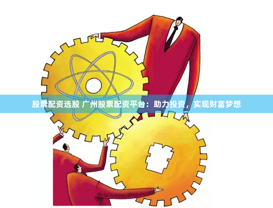 股票配资选股 广州股票配资平台：助力投资，实现财富梦想
