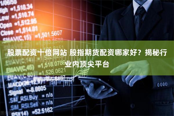 股票配资十倍网站 股指期货配资哪家好？揭秘行业内顶尖平台
