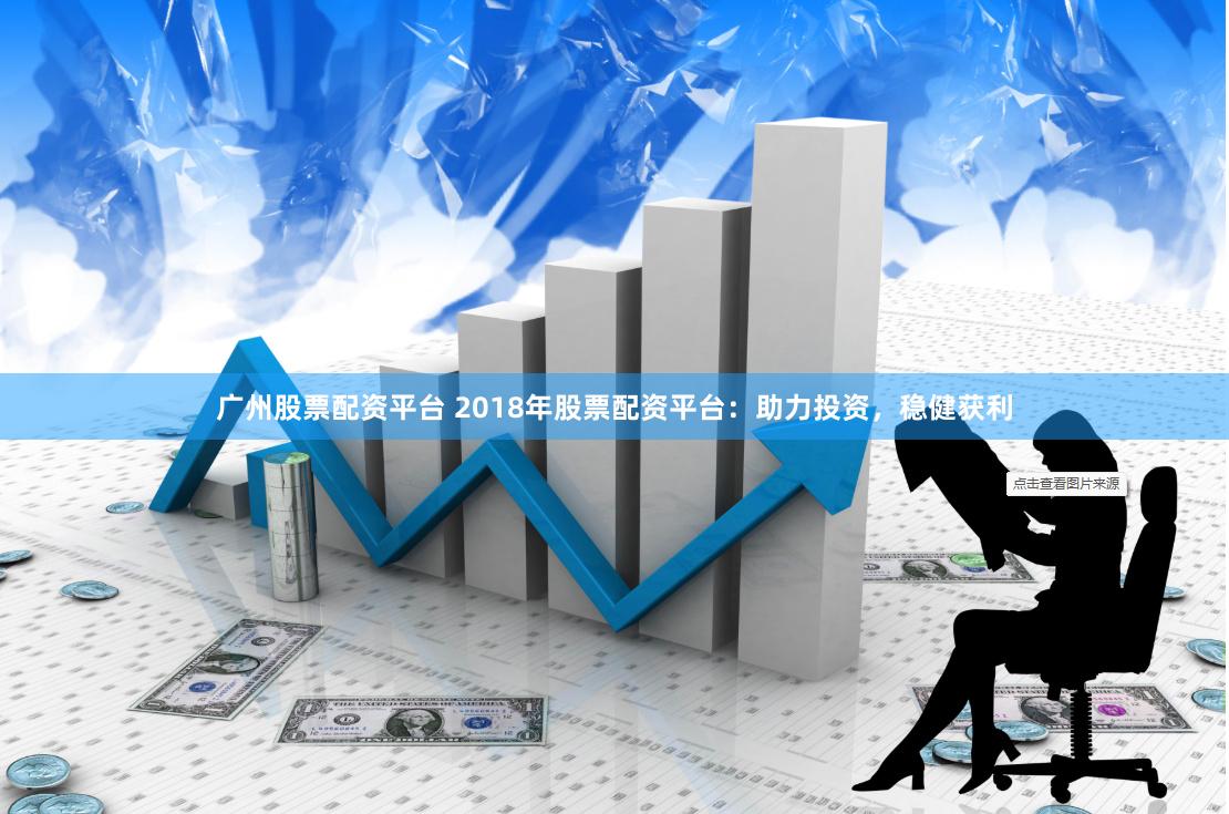 广州股票配资平台 2018年股票配资平台：助力投资，稳健获利