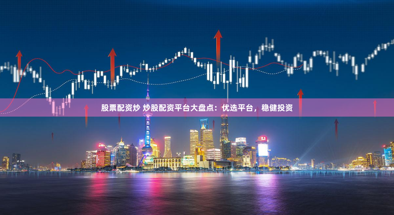 股票配资炒 炒股配资平台大盘点：优选平台，稳健投资