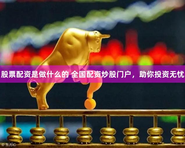 股票配资是做什么的 全国配资炒股门户，助你投资无忧