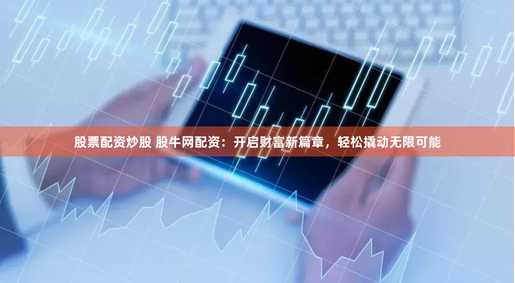 股票配资炒股 股牛网配资：开启财富新篇章，轻松撬动无限可能