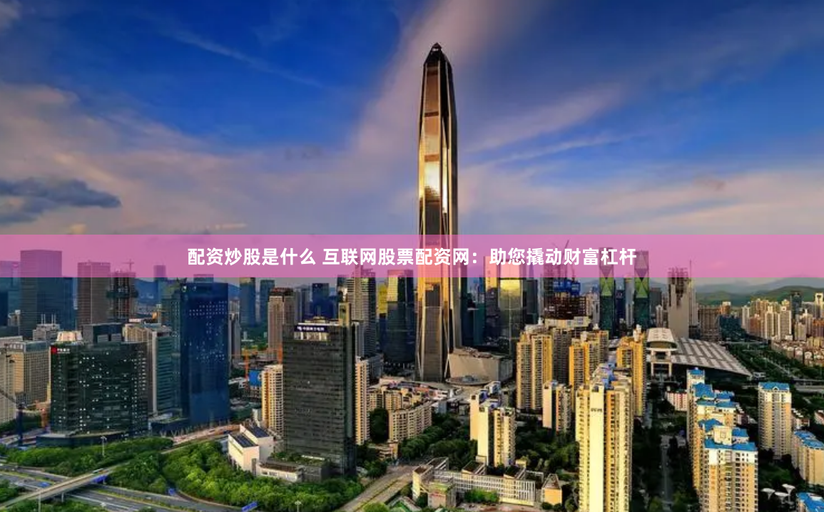 配资炒股是什么 互联网股票配资网：助您撬动财富杠杆