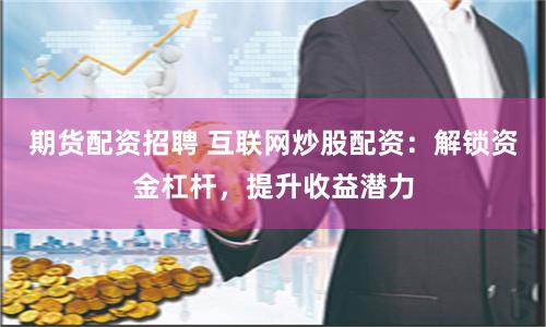 期货配资招聘 互联网炒股配资：解锁资金杠杆，提升收益潜力