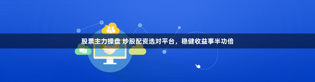 股票主力操盘 炒股配资选对平台，稳健收益事半功倍