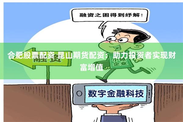 合肥股票配资 昆山期货配资：助力投资者实现财富增值