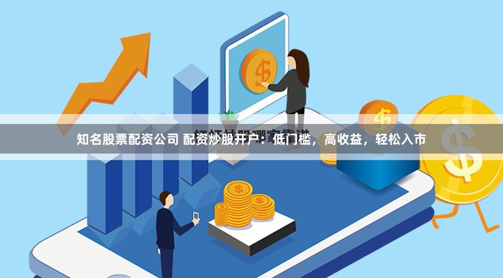 知名股票配资公司 配资炒股开户：低门槛，高收益，轻松入市