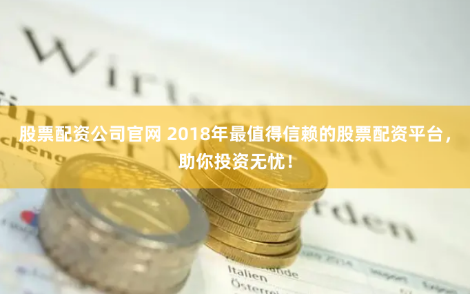 股票配资公司官网 2018年最值得信赖的股票配资平台，助你投资无忧！