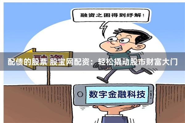 配债的股票 股宝网配资：轻松撬动股市财富大门