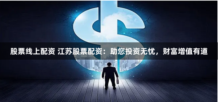 股票线上配资 江苏股票配资：助您投资无忧，财富增值有道