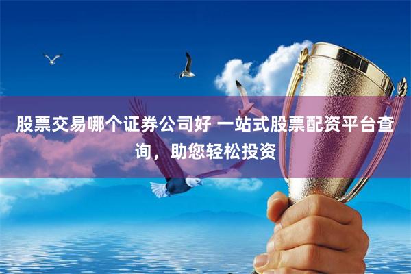 股票交易哪个证券公司好 一站式股票配资平台查询，助您轻松投资