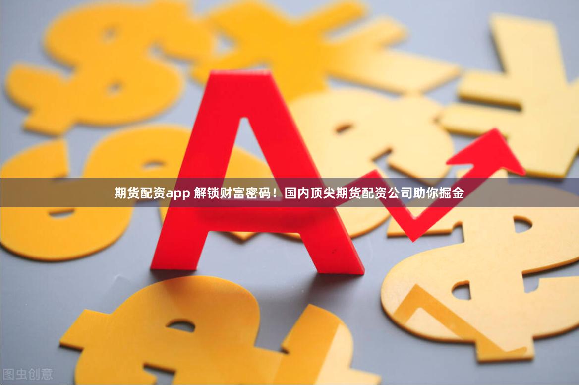 期货配资app 解锁财富密码！国内顶尖期货配资公司助你掘金
