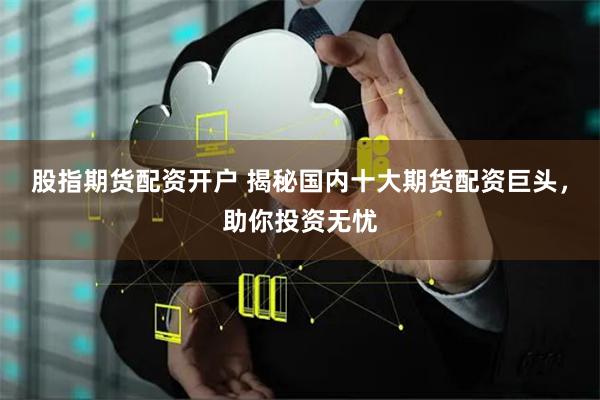 股指期货配资开户 揭秘国内十大期货配资巨头，助你投资无忧