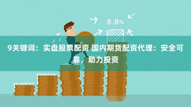 9关键词：实盘股票配资 国内期货配资代理：安全可靠，助力投资