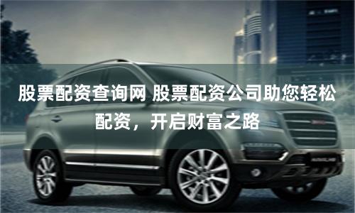 股票配资查询网 股票配资公司助您轻松配资，开启财富之路