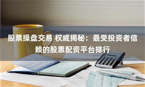 股票操盘交易 权威揭秘：最受投资者信赖的股票配资平台排行