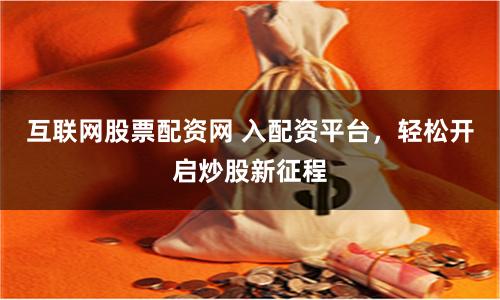 互联网股票配资网 入配资平台，轻松开启炒股新征程