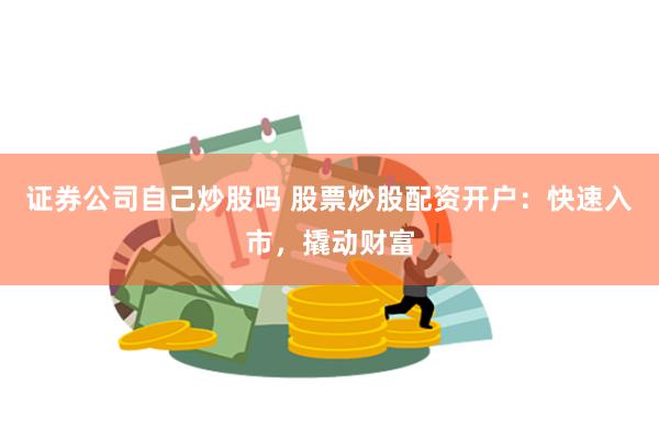 证券公司自己炒股吗 股票炒股配资开户：快速入市，撬动财富