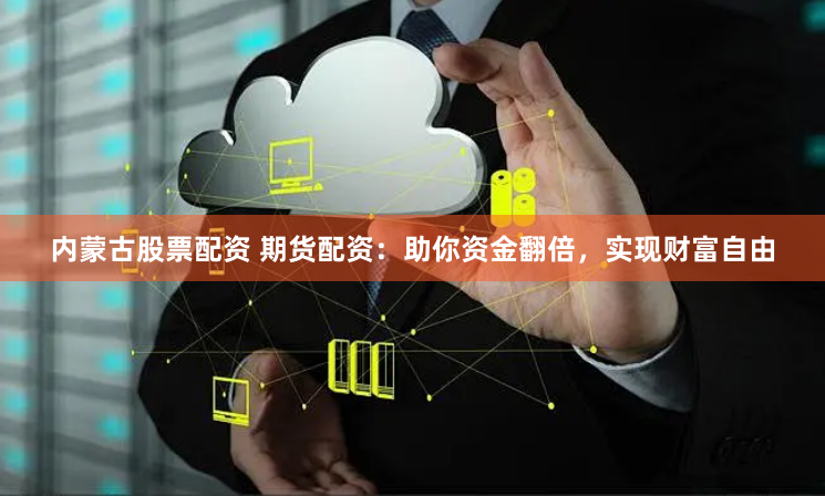 内蒙古股票配资 期货配资：助你资金翻倍，实现财富自由