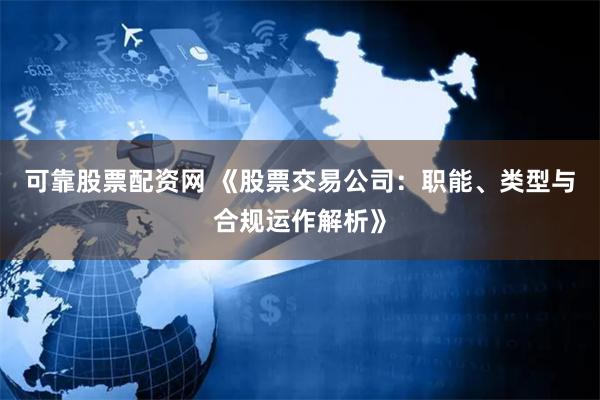 可靠股票配资网 《股票交易公司：职能、类型与合规运作解析》