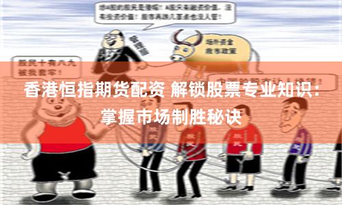 香港恒指期货配资 解锁股票专业知识：掌握市场制胜秘诀