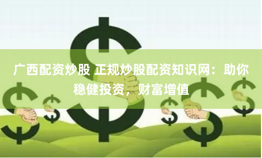 广西配资炒股 正规炒股配资知识网：助你稳健投资，财富增值