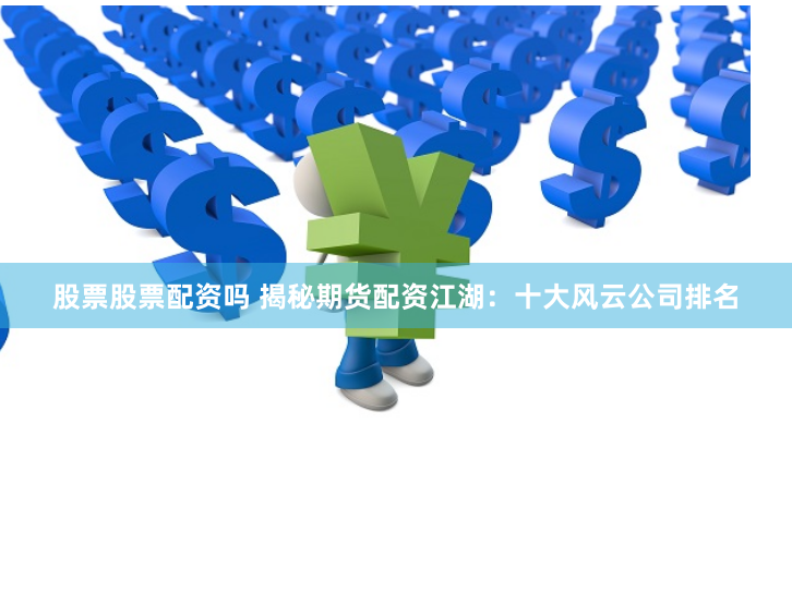股票股票配资吗 揭秘期货配资江湖：十大风云公司排名