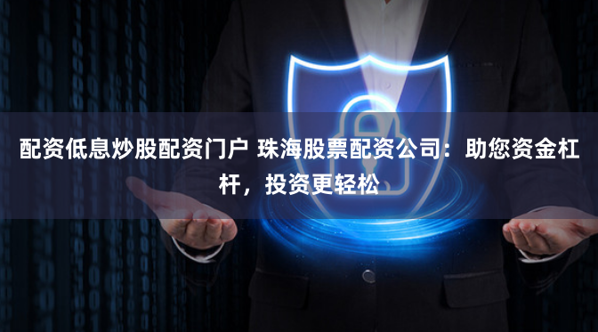 配资低息炒股配资门户 珠海股票配资公司：助您资金杠杆，投资更轻松