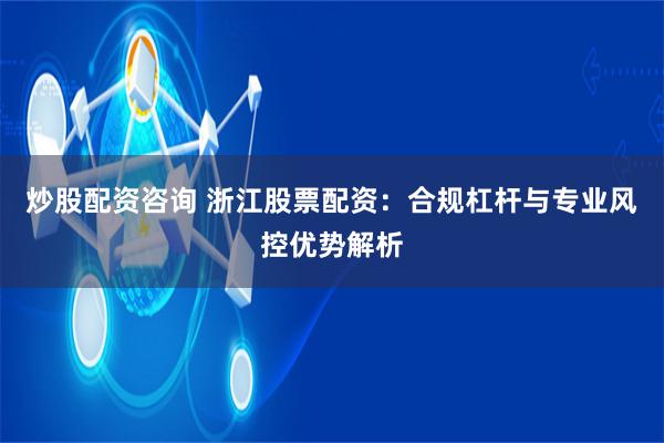 炒股配资咨询 浙江股票配资：合规杠杆与专业风控优势解析