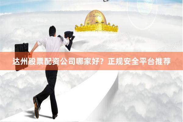 达州股票配资公司哪家好？正规安全平台推荐
