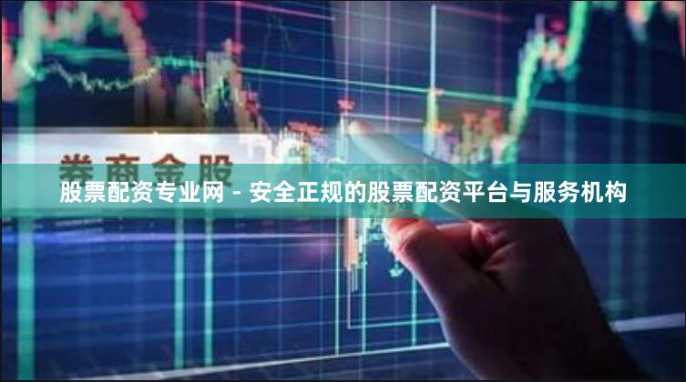股票配资专业网 - 安全正规的股票配资平台与服务机构
