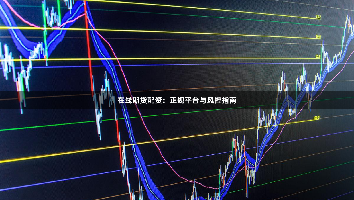 在线期货配资：正规平台与风控指南