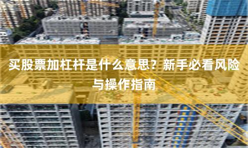 买股票加杠杆是什么意思？新手必看风险与操作指南