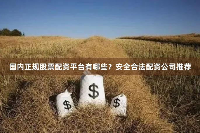 国内正规股票配资平台有哪些？安全合法配资公司推荐