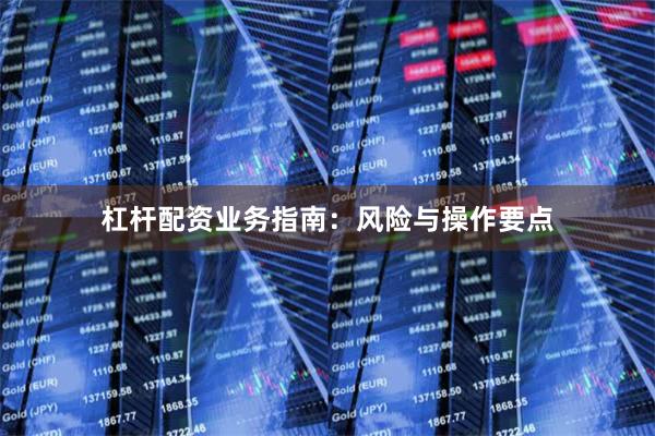 杠杆配资业务指南：风险与操作要点