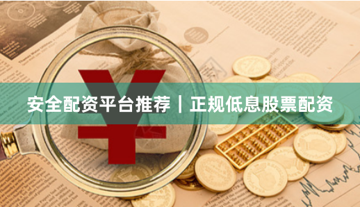 安全配资平台推荐｜正规低息股票配资